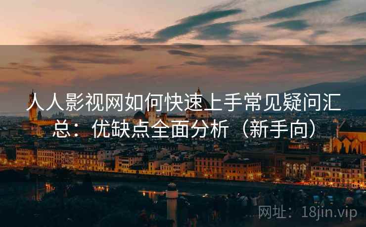 人人影视网如何快速上手常见疑问汇总：优缺点全面分析（新手向）