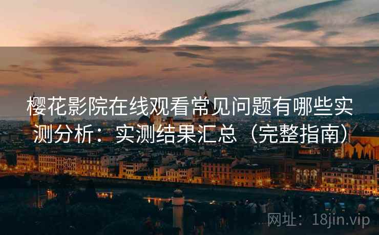 樱花影院在线观看常见问题有哪些实测分析：实测结果汇总（完整指南）