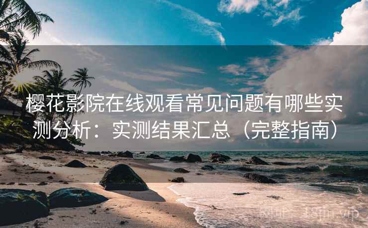 樱花影院在线观看常见问题有哪些实测分析：实测结果汇总（完整指南）