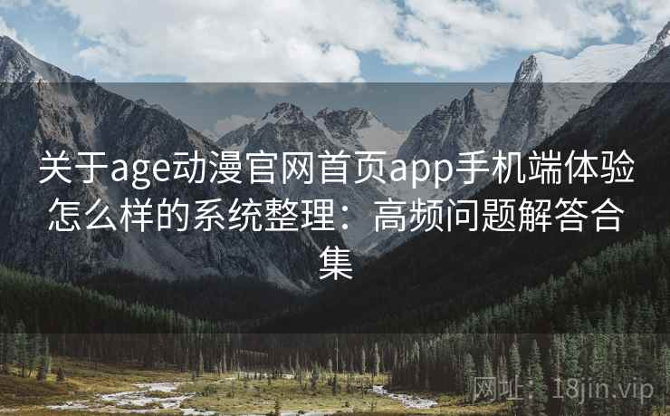 关于age动漫官网首页app手机端体验怎么样的系统整理：高频问题解答合集