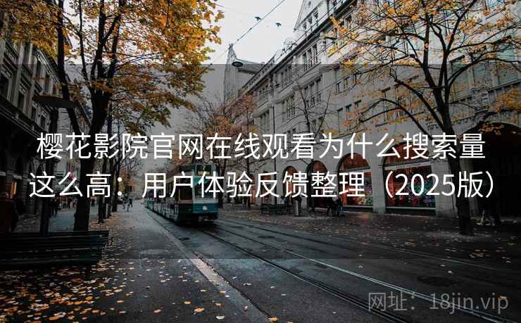 樱花影院官网在线观看为什么搜索量这么高：用户体验反馈整理（2025版）