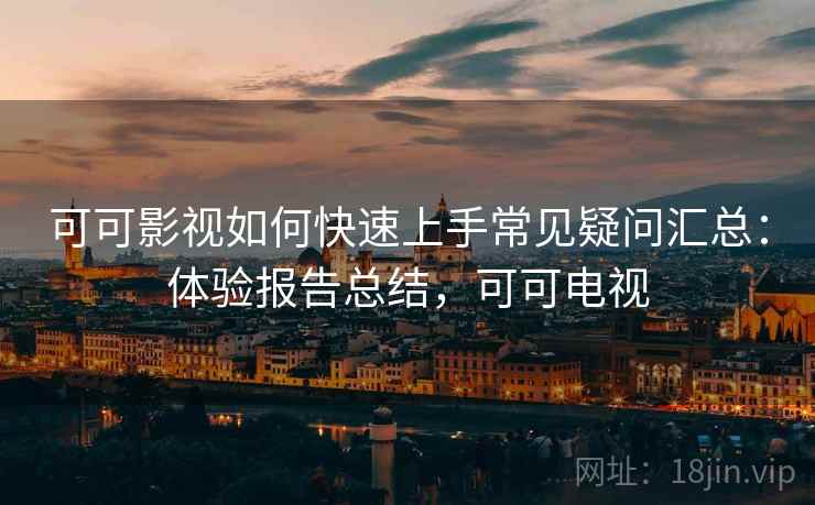 可可影视如何快速上手常见疑问汇总：体验报告总结，可可电视