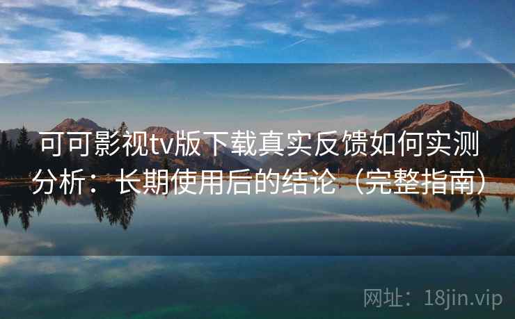 可可影视tv版下载真实反馈如何实测分析：长期使用后的结论（完整指南）
