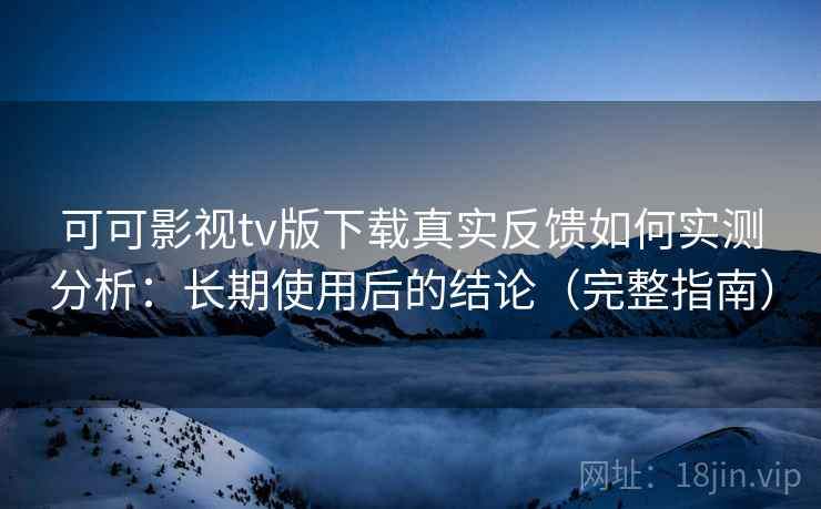 可可影视tv版下载真实反馈如何实测分析：长期使用后的结论（完整指南）