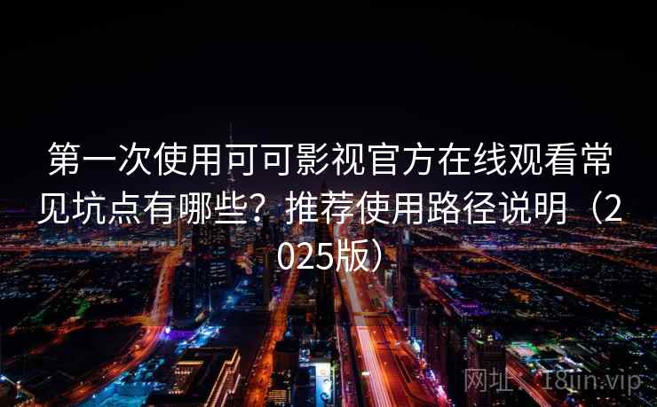 第一次使用可可影视官方在线观看常见坑点有哪些？推荐使用路径说明（2025版）