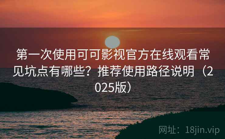 第一次使用可可影视官方在线观看常见坑点有哪些？推荐使用路径说明（2025版）
