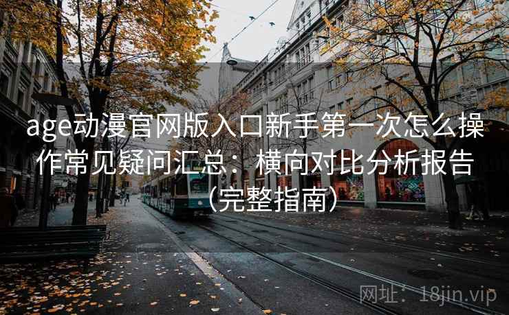 age动漫官网版入口新手第一次怎么操作常见疑问汇总：横向对比分析报告（完整指南）