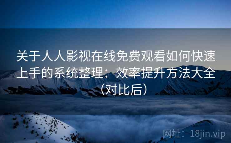 关于人人影视在线免费观看如何快速上手的系统整理：效率提升方法大全（对比后）