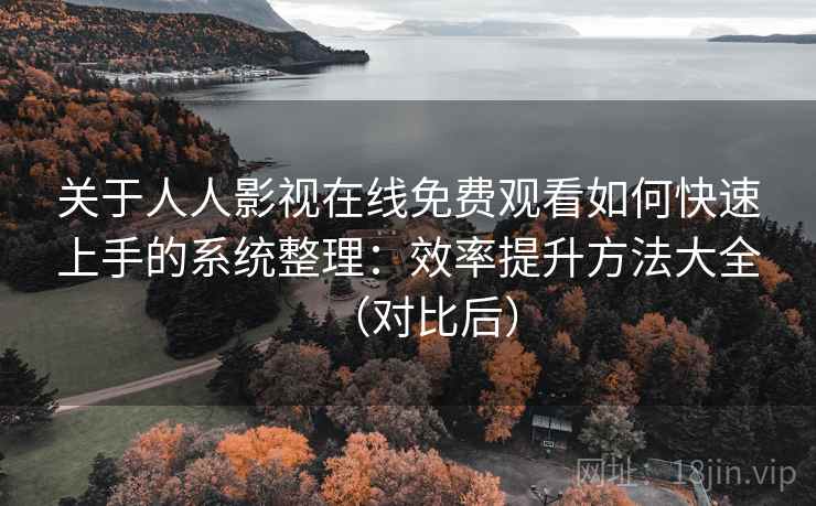 关于人人影视在线免费观看如何快速上手的系统整理：效率提升方法大全（对比后）
