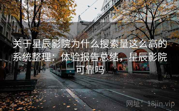 关于星辰影院为什么搜索量这么高的系统整理：体验报告总结，星辰影院可靠吗