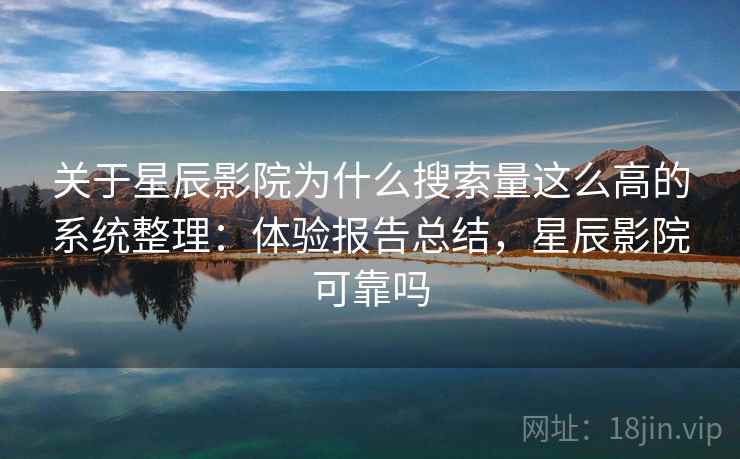 关于星辰影院为什么搜索量这么高的系统整理：体验报告总结，星辰影院可靠吗