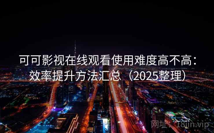 可可影视在线观看使用难度高不高：效率提升方法汇总（2025整理）