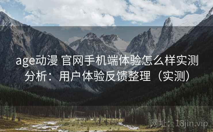age动漫 官网手机端体验怎么样实测分析：用户体验反馈整理（实测）