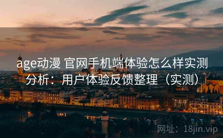age动漫 官网手机端体验怎么样实测分析：用户体验反馈整理（实测）