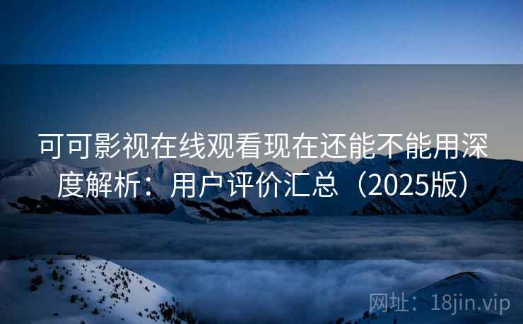 可可影视在线观看现在还能不能用深度解析：用户评价汇总（2025版）
