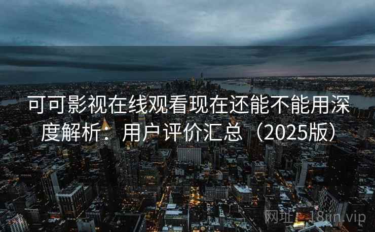 可可影视在线观看现在还能不能用深度解析：用户评价汇总（2025版）