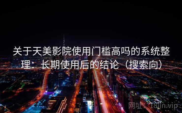 关于天美影院使用门槛高吗的系统整理：长期使用后的结论（搜索向）