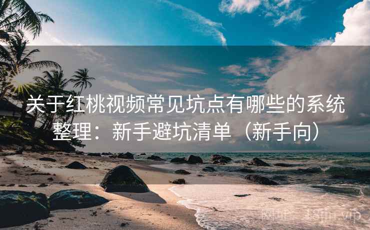 关于红桃视频常见坑点有哪些的系统整理：新手避坑清单（新手向）
