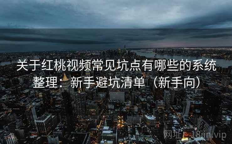 关于红桃视频常见坑点有哪些的系统整理：新手避坑清单（新手向）