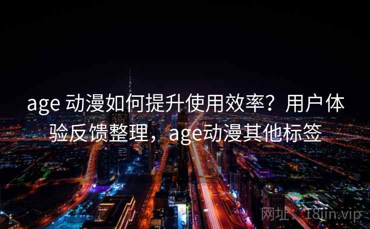 age 动漫如何提升使用效率?用户体验反馈整理,age动漫其他标签 age 动漫如何提升使用效率?用户体验反馈整理,age动漫其他标签