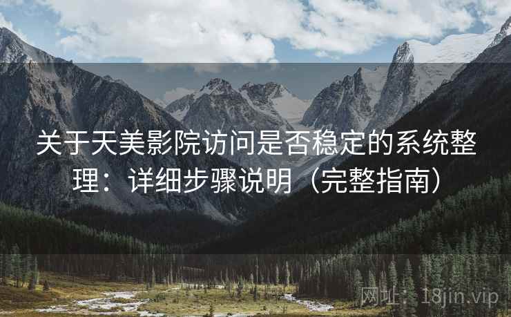 关于天美影院访问是否稳定的系统整理：详细步骤说明（完整指南）