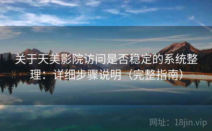 关于天美影院访问是否稳定的系统整理：详细步骤说明（完整指南）