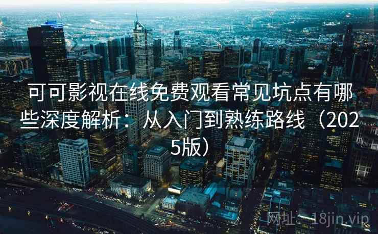 可可影视在线免费观看常见坑点有哪些深度解析：从入门到熟练路线（2025版）