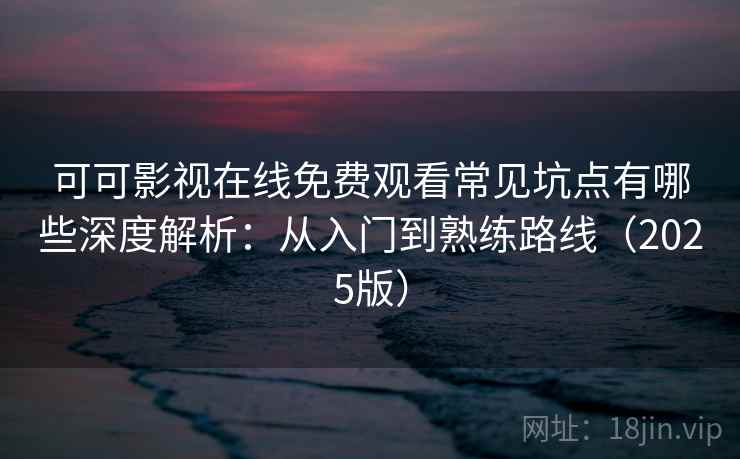 可可影视在线免费观看常见坑点有哪些深度解析：从入门到熟练路线（2025版）