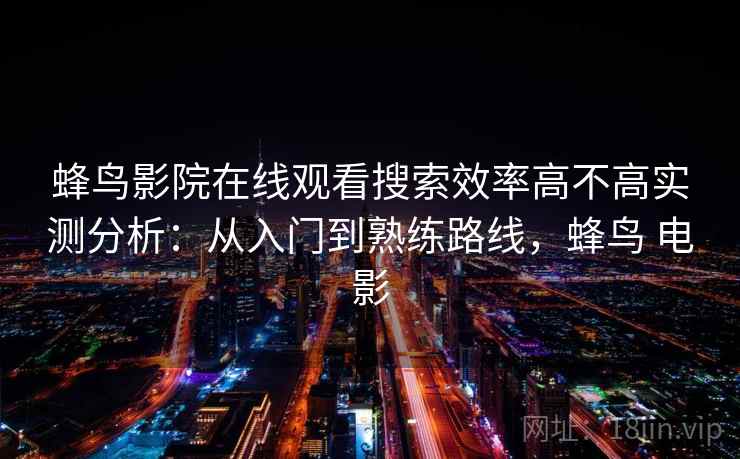蜂鸟影院在线观看搜索效率高不高实测分析：从入门到熟练路线，蜂鸟 电影