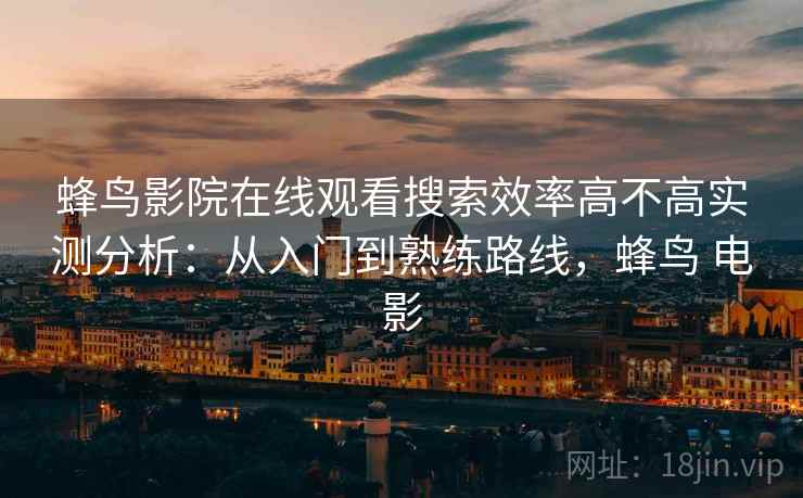蜂鸟影院在线观看搜索效率高不高实测分析：从入门到熟练路线，蜂鸟 电影
