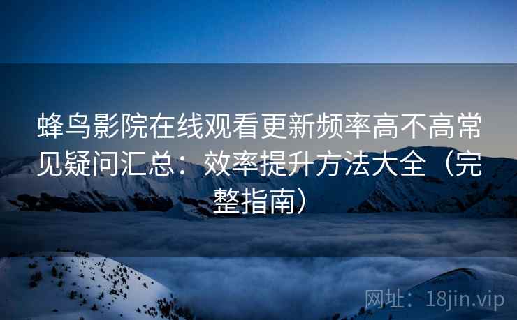 蜂鸟影院在线观看更新频率高不高常见疑问汇总：效率提升方法大全（完整指南）