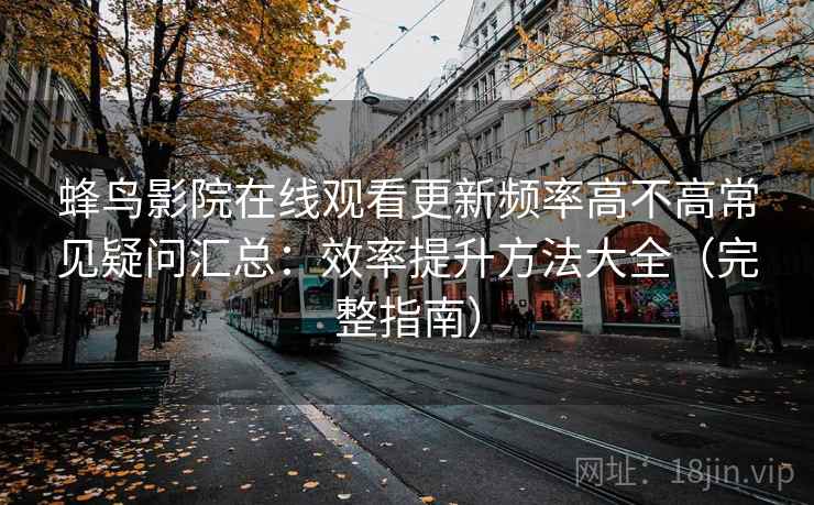 蜂鸟影院在线观看更新频率高不高常见疑问汇总：效率提升方法大全（完整指南）