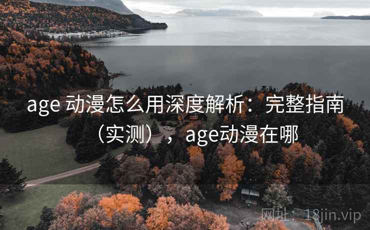 age 动漫怎么用深度解析：完整指南（实测），age动漫在哪