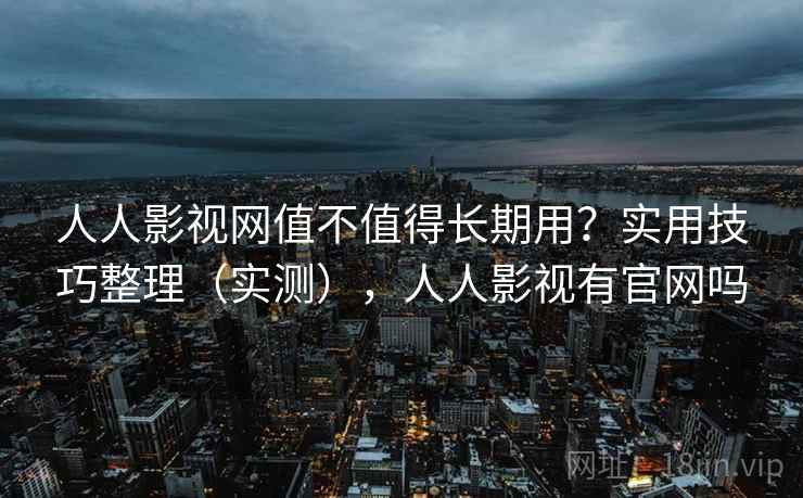人人影视网值不值得长期用？实用技巧整理（实测），人人影视有官网吗
