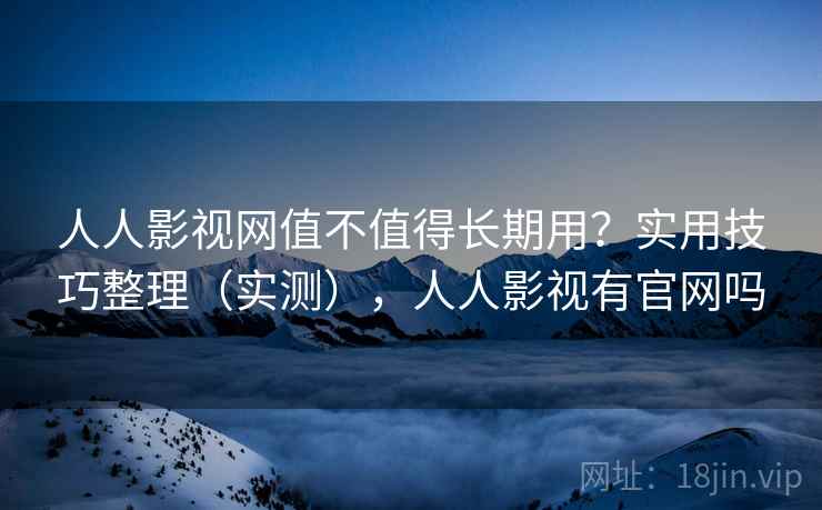 人人影视网值不值得长期用？实用技巧整理（实测），人人影视有官网吗