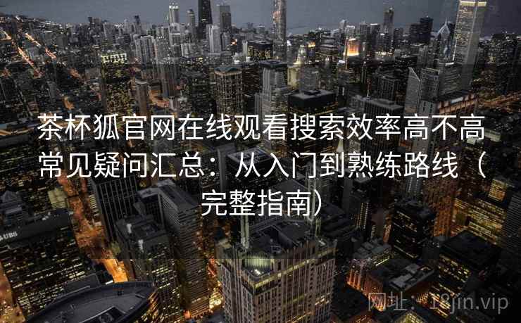 茶杯狐官网在线观看搜索效率高不高常见疑问汇总：从入门到熟练路线（完整指南）