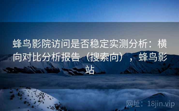 蜂鸟影院访问是否稳定实测分析：横向对比分析报告（搜索向），蜂鸟影站