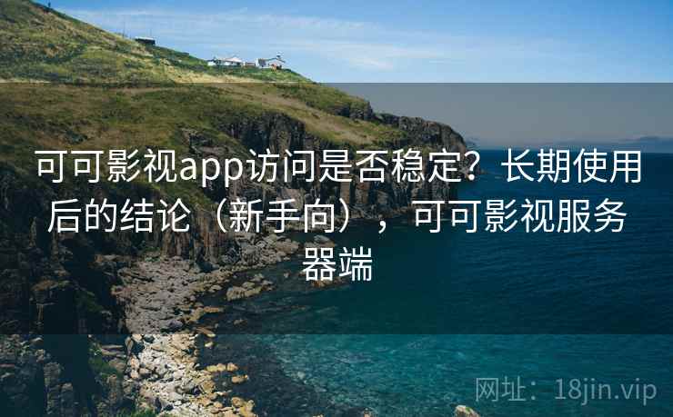 可可影视app访问是否稳定？长期使用后的结论（新手向），可可影视服务器端