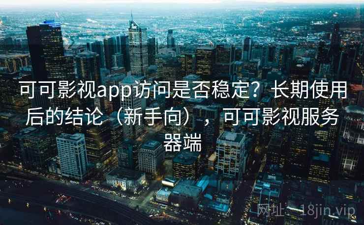 可可影视app访问是否稳定？长期使用后的结论（新手向），可可影视服务器端