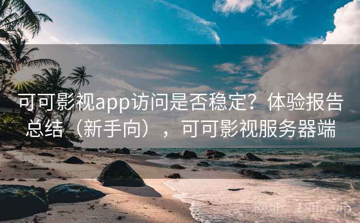 可可影视app访问是否稳定？体验报告总结（新手向），可可影视服务器端