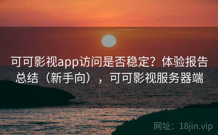可可影视app访问是否稳定？体验报告总结（新手向），可可影视服务器端