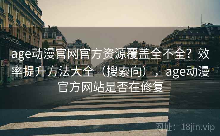 age动漫官网官方资源覆盖全不全？效率提升方法大全（搜索向），age动漫官方网站是否在修复
