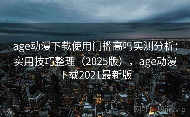 age动漫下载使用门槛高吗实测分析：实用技巧整理（2025版），age动漫下载2021最新版