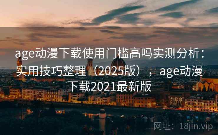 age动漫下载使用门槛高吗实测分析：实用技巧整理（2025版），age动漫下载2021最新版