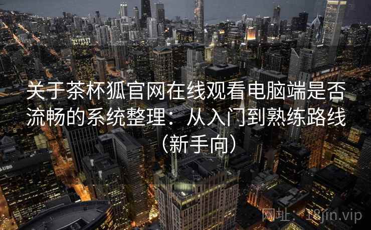关于茶杯狐官网在线观看电脑端是否流畅的系统整理：从入门到熟练路线（新手向）