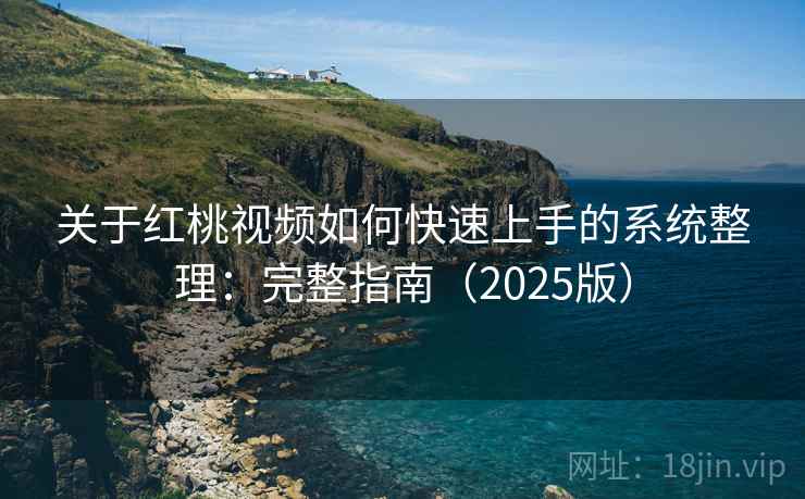 关于红桃视频如何快速上手的系统整理：完整指南（2025版）