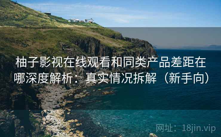 柚子影视在线观看和同类产品差距在哪深度解析：真实情况拆解（新手向）