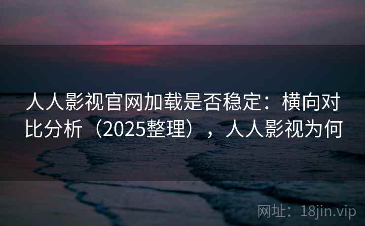 人人影视官网加载是否稳定：横向对比分析（2025整理），人人影视为何