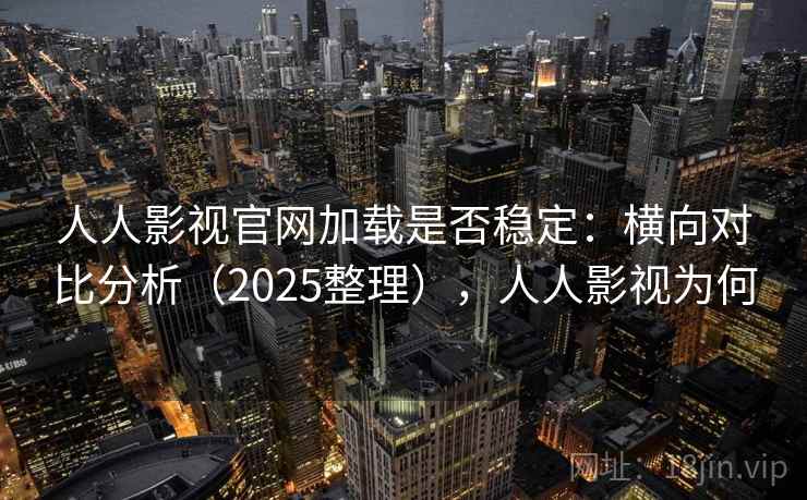 人人影视官网加载是否稳定：横向对比分析（2025整理），人人影视为何