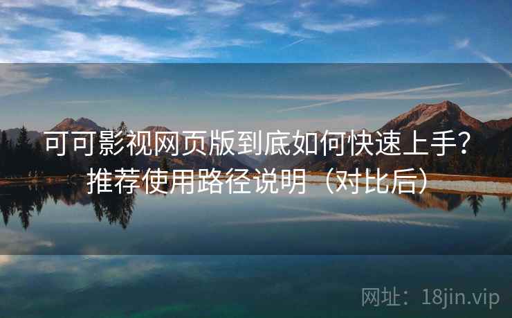 可可影视网页版到底如何快速上手？推荐使用路径说明（对比后）